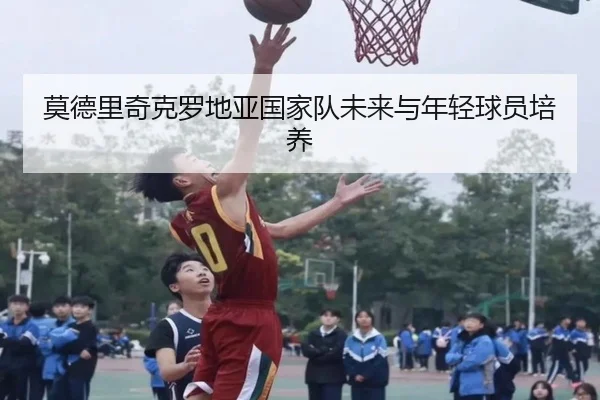 莫德里奇克罗地亚国家队未来与年轻球员培养